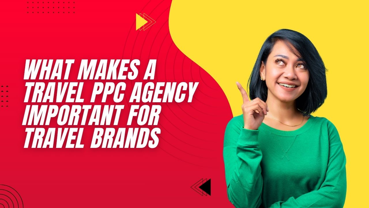 What Makes a Travel PPC Agency Important for Travel Brands